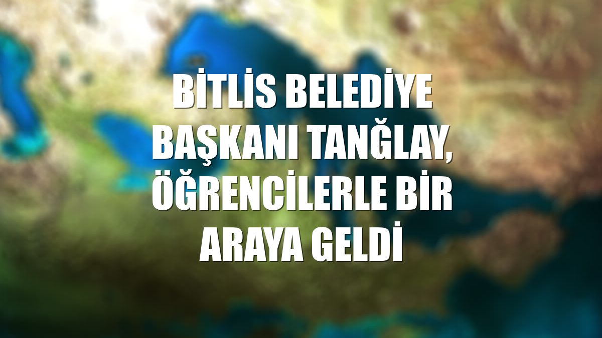 Bitlis Belediye Başkanı Tanğlay, öğrencilerle bir araya geldi