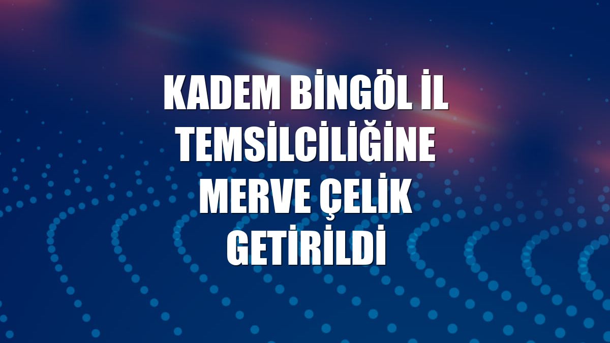 KADEM Bingöl İl Temsilciliğine Merve Çelik getirildi