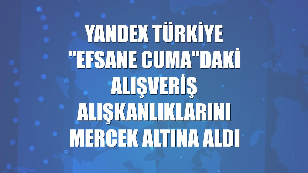 Yandex Türkiye "Efsane Cuma"daki alışveriş alışkanlıklarını mercek altına aldı