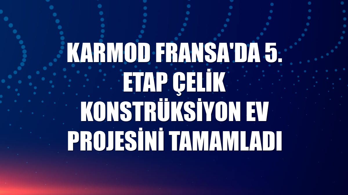 Karmod Fransa'da 5. etap çelik konstrüksiyon ev projesini tamamladı