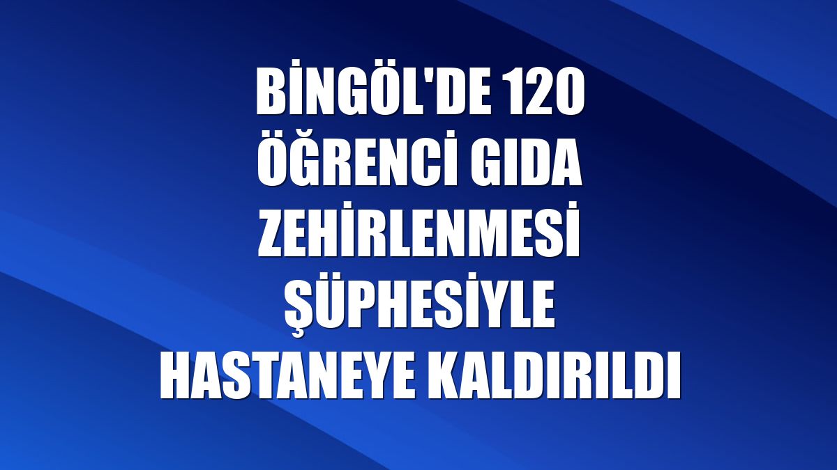 Bingöl'de 120 öğrenci gıda zehirlenmesi şüphesiyle hastaneye kaldırıldı