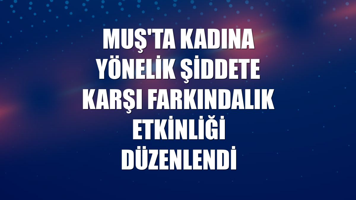 Muş'ta kadına yönelik şiddete karşı farkındalık etkinliği düzenlendi