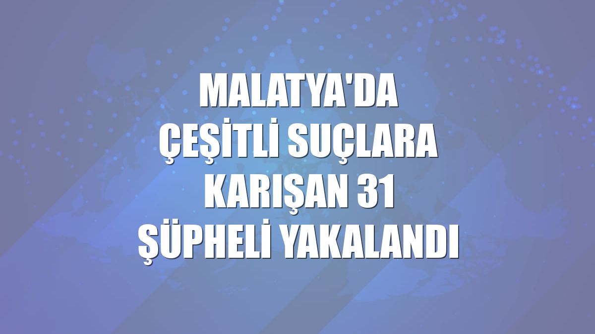 Malatya'da çeşitli suçlara karışan 31 şüpheli yakalandı