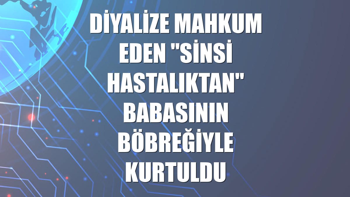 Diyalize mahkum eden "sinsi hastalıktan" babasının böbreğiyle kurtuldu