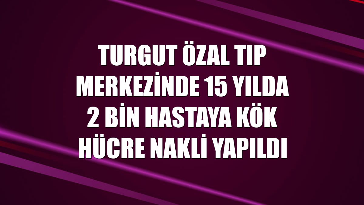 Turgut Özal Tıp Merkezinde 15 yılda 2 bin hastaya kök hücre nakli yapıldı