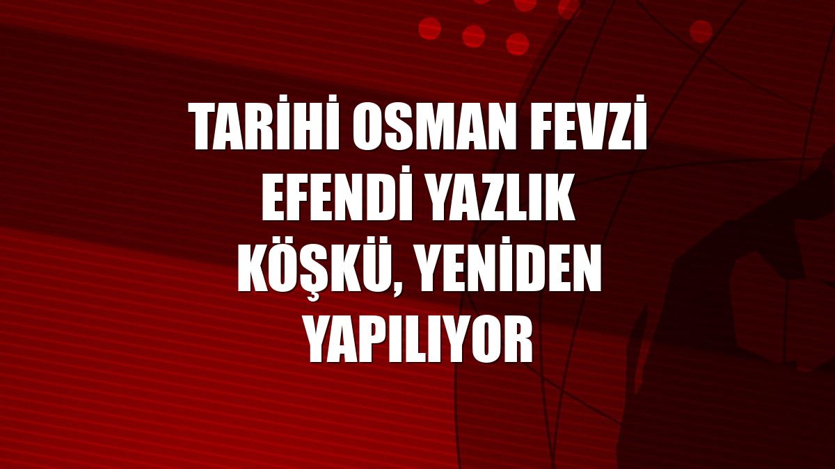 Tarihi Osman Fevzi Efendi Yazlık Köşkü, yeniden yapılıyor