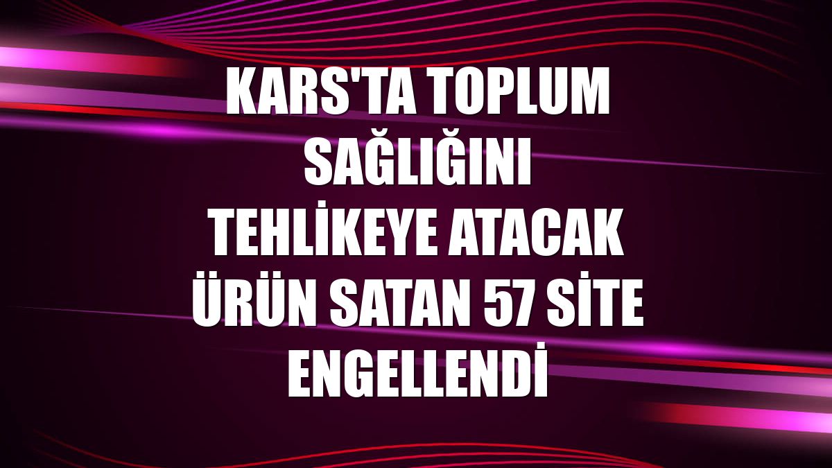 Kars'ta toplum sağlığını tehlikeye atacak ürün satan 57 site engellendi