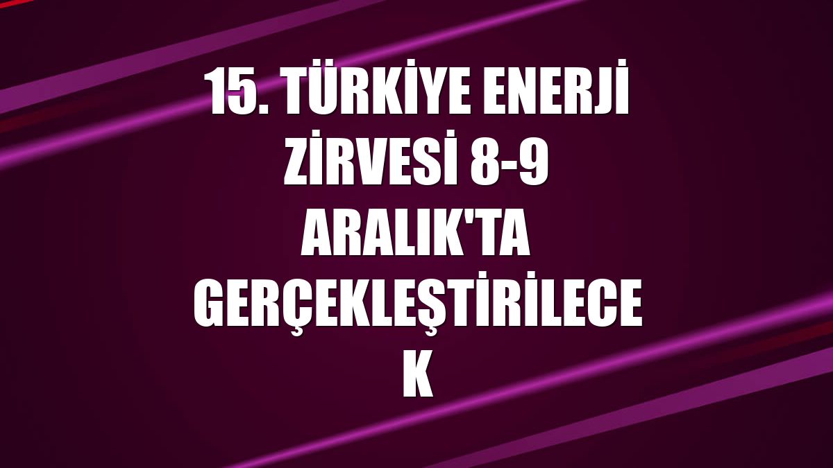 15. Türkiye Enerji Zirvesi 8-9 Aralık'ta gerçekleştirilecek