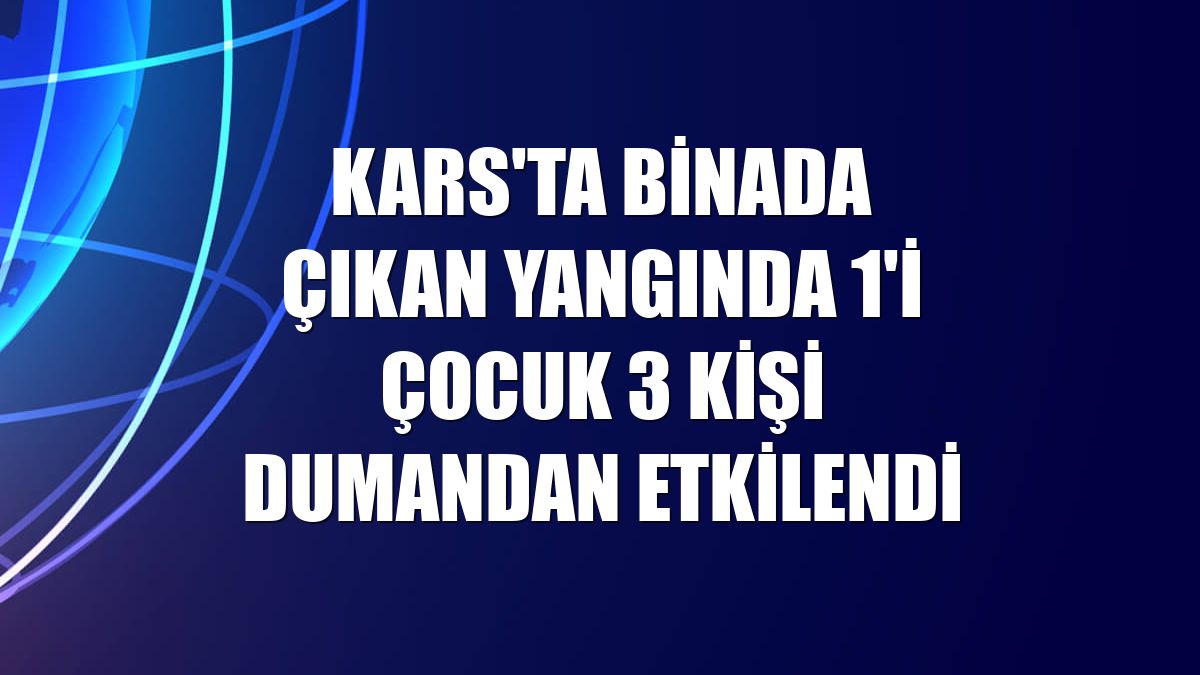 Kars'ta binada çıkan yangında 1'i çocuk 3 kişi dumandan etkilendi