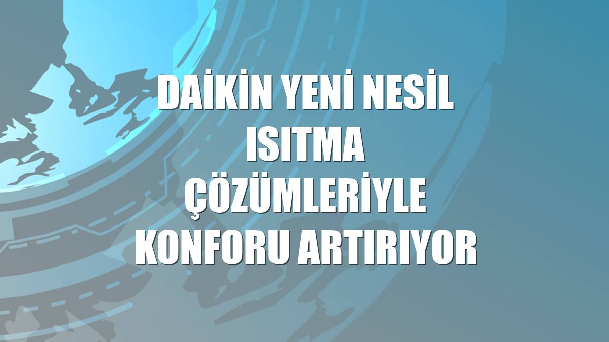 Daikin yeni nesil ısıtma çözümleriyle konforu artırıyor