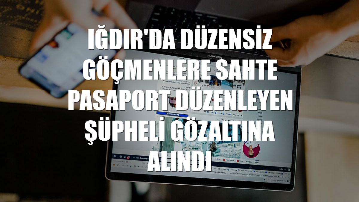 Iğdır'da düzensiz göçmenlere sahte pasaport düzenleyen şüpheli gözaltına alındı