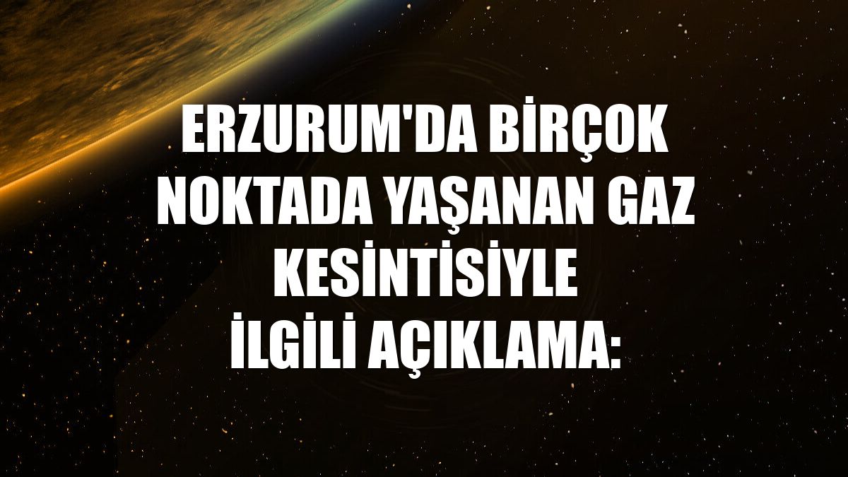 Erzurum'da birçok noktada yaşanan gaz kesintisiyle ilgili açıklama: