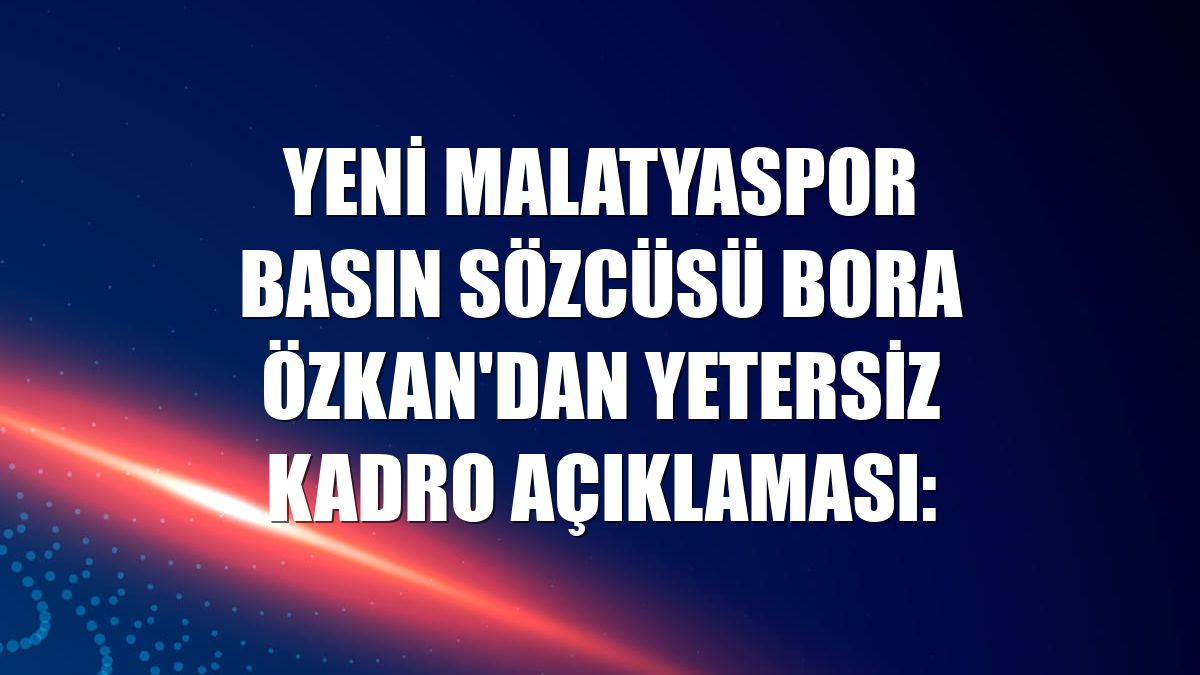 Yeni Malatyaspor Basın Sözcüsü Bora Özkan'dan yetersiz kadro açıklaması: