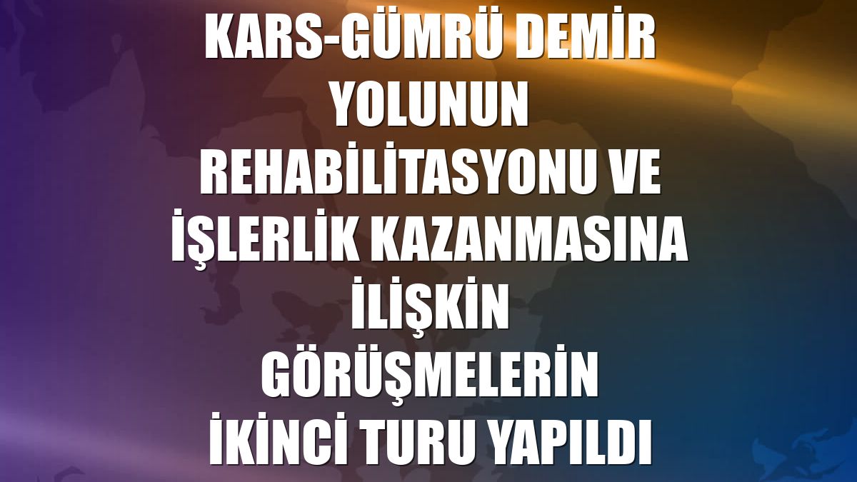 Kars-Gümrü demir yolunun rehabilitasyonu ve işlerlik kazanmasına ilişkin görüşmelerin ikinci turu yapıldı
