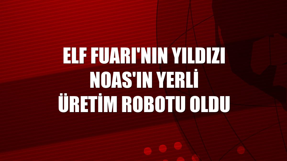 ELF Fuarı'nın yıldızı Noas'ın yerli üretim robotu oldu