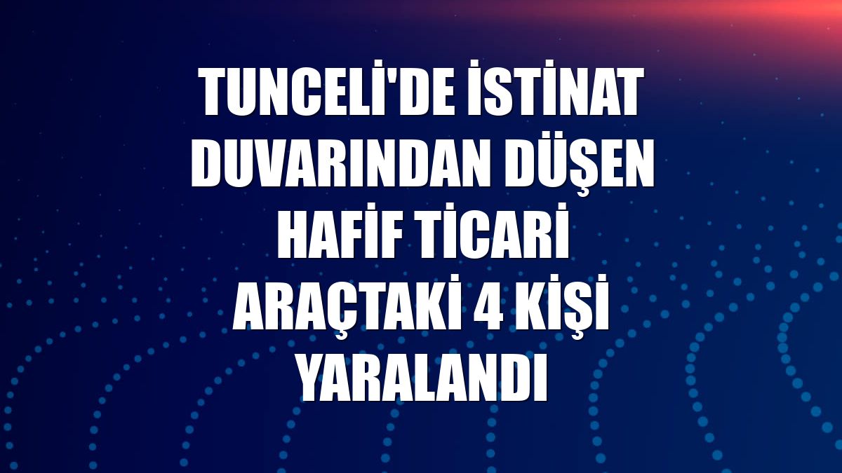 Tunceli'de istinat duvarından düşen hafif ticari araçtaki 4 kişi yaralandı