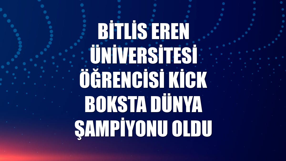 Bitlis Eren Üniversitesi öğrencisi kick boksta dünya şampiyonu oldu