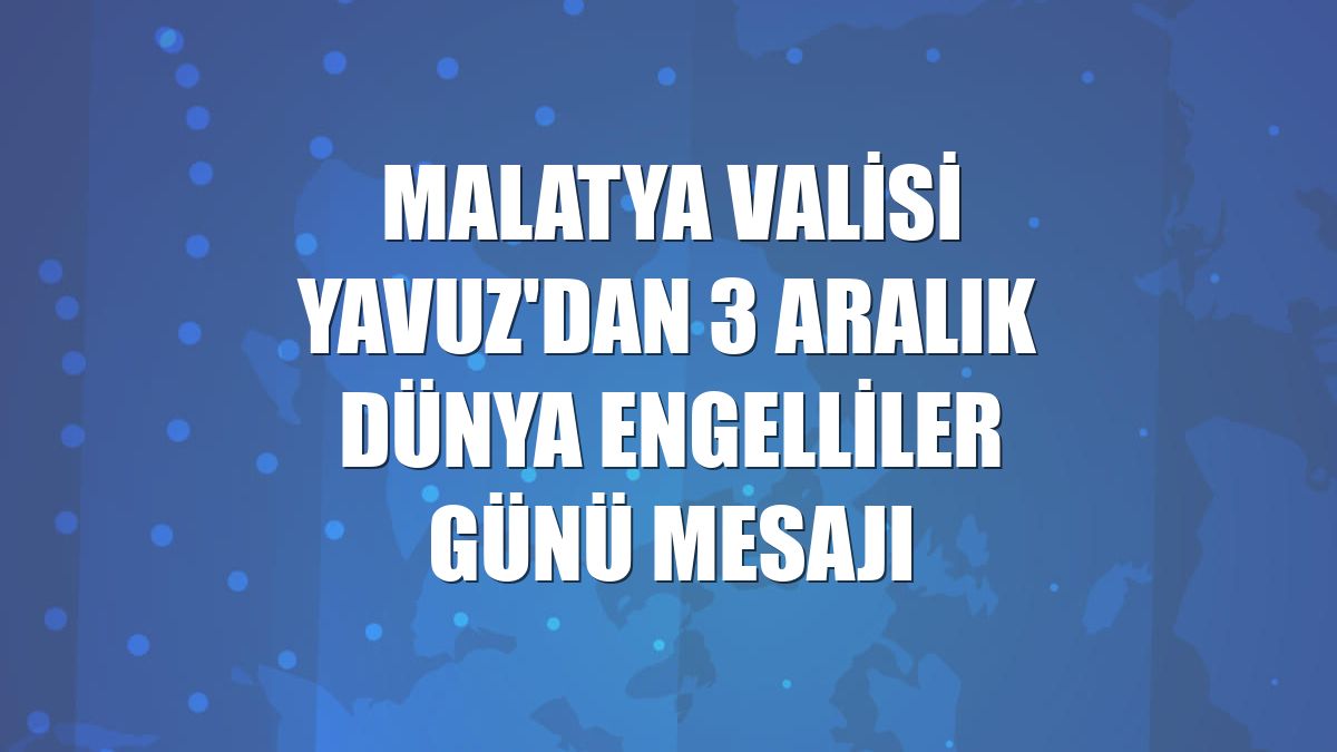 Malatya Valisi Yavuz'dan 3 Aralık Dünya Engelliler Günü mesajı