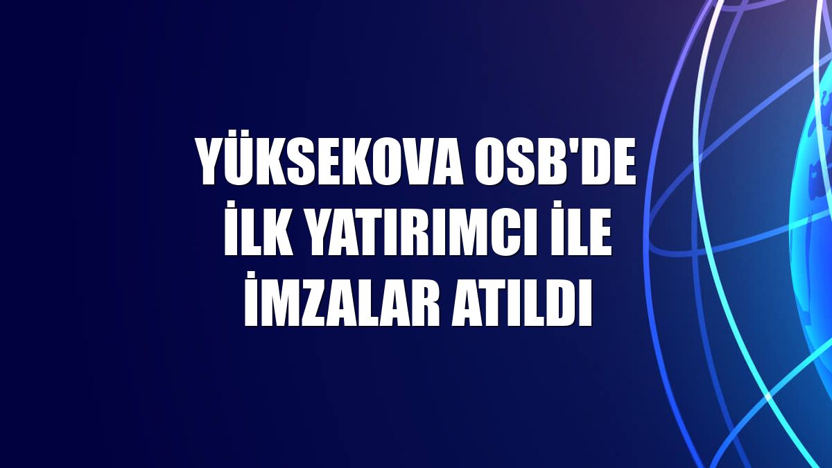 Yüksekova OSB'de ilk yatırımcı ile imzalar atıldı