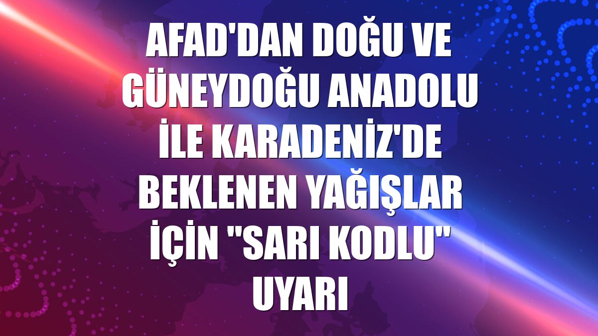 AFAD'dan Doğu ve Güneydoğu Anadolu ile Karadeniz'de beklenen yağışlar için "sarı kodlu" uyarı