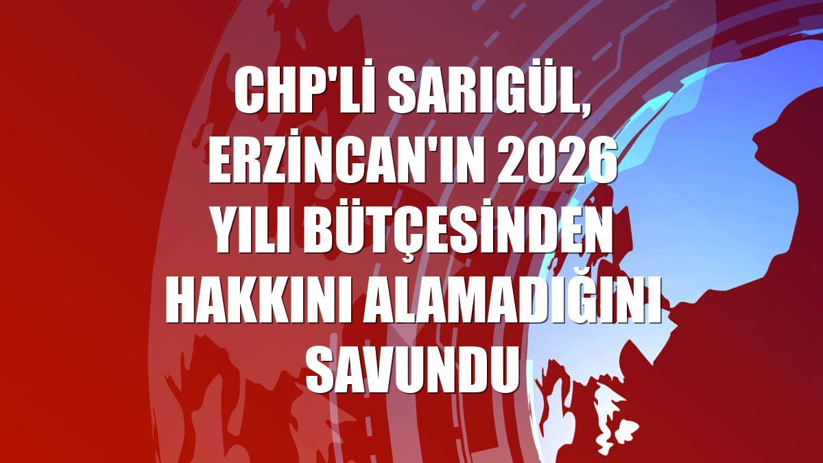 CHP'li Sarıgül, Erzincan'ın 2026 yılı bütçesinden hakkını alamadığını savundu