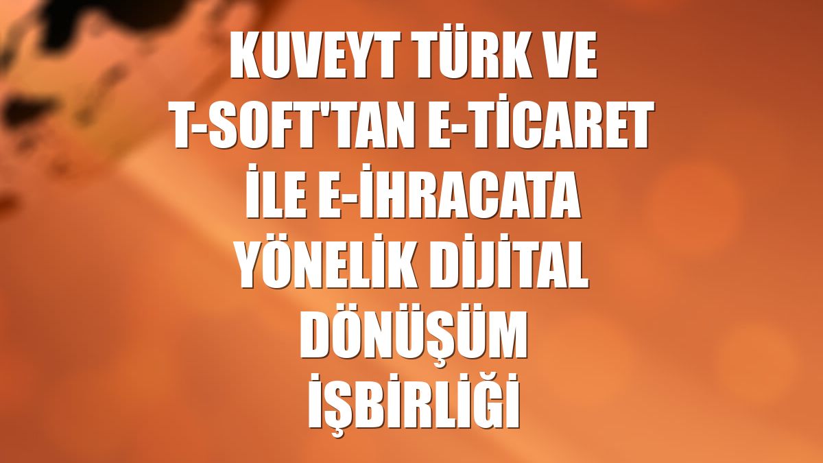 Kuveyt Türk ve T-Soft'tan e-ticaret ile e-ihracata yönelik dijital dönüşüm işbirliği