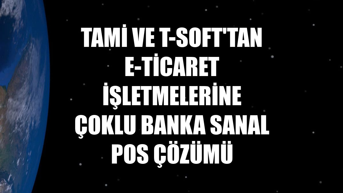 Tami ve T-Soft'tan e-ticaret işletmelerine çoklu banka sanal POS çözümü