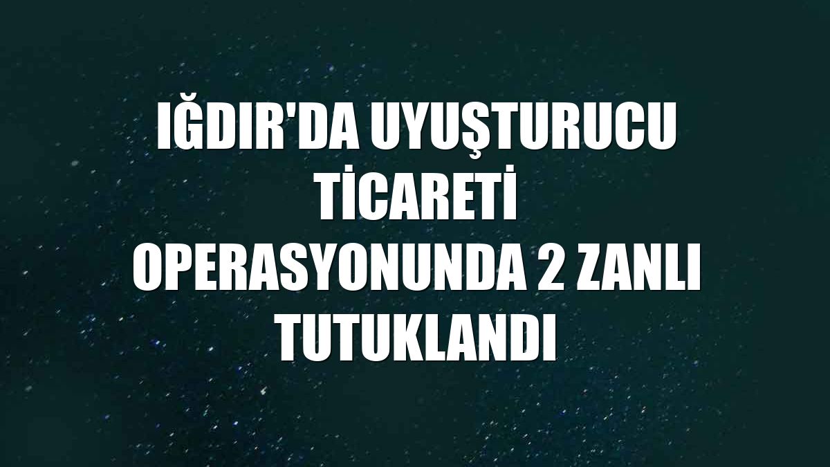 Iğdır'da uyuşturucu ticareti operasyonunda 2 zanlı tutuklandı