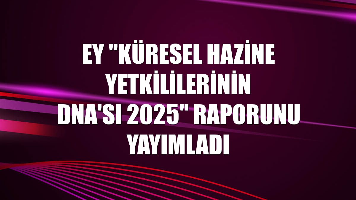 EY 'Küresel Hazine Yetkililerinin DNA'sı 2025' raporunu yayımladı