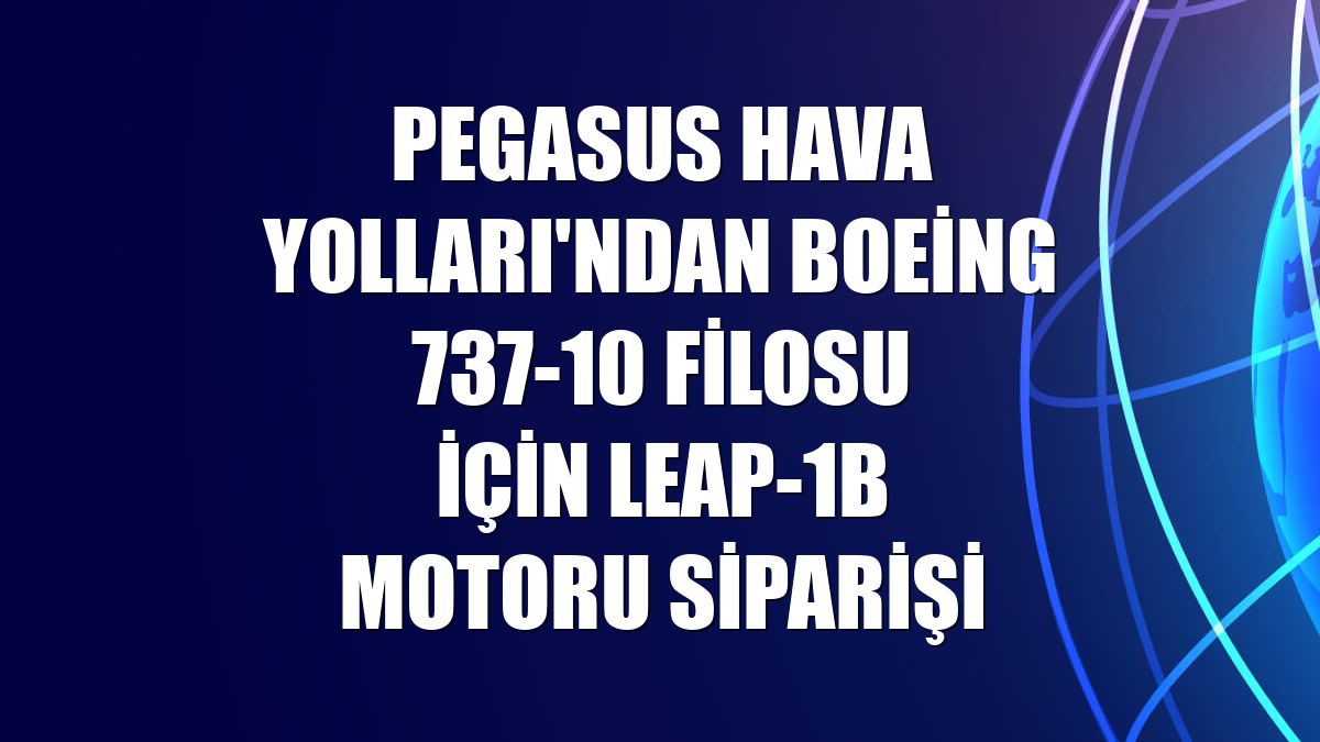 Pegasus Hava Yolları'ndan Boeing 737-10 filosu için LEAP-1B motoru siparişi
