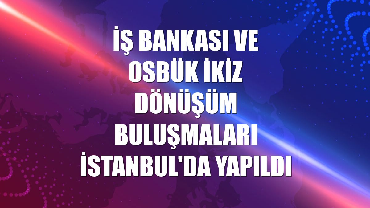 İş Bankası ve OSBÜK İkiz Dönüşüm Buluşmaları İstanbul'da yapıldı