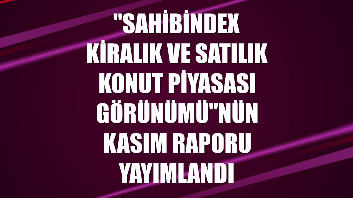 "sahibindex Kiralık ve Satılık Konut Piyasası Görünümü"nün kasım raporu yayımlandı