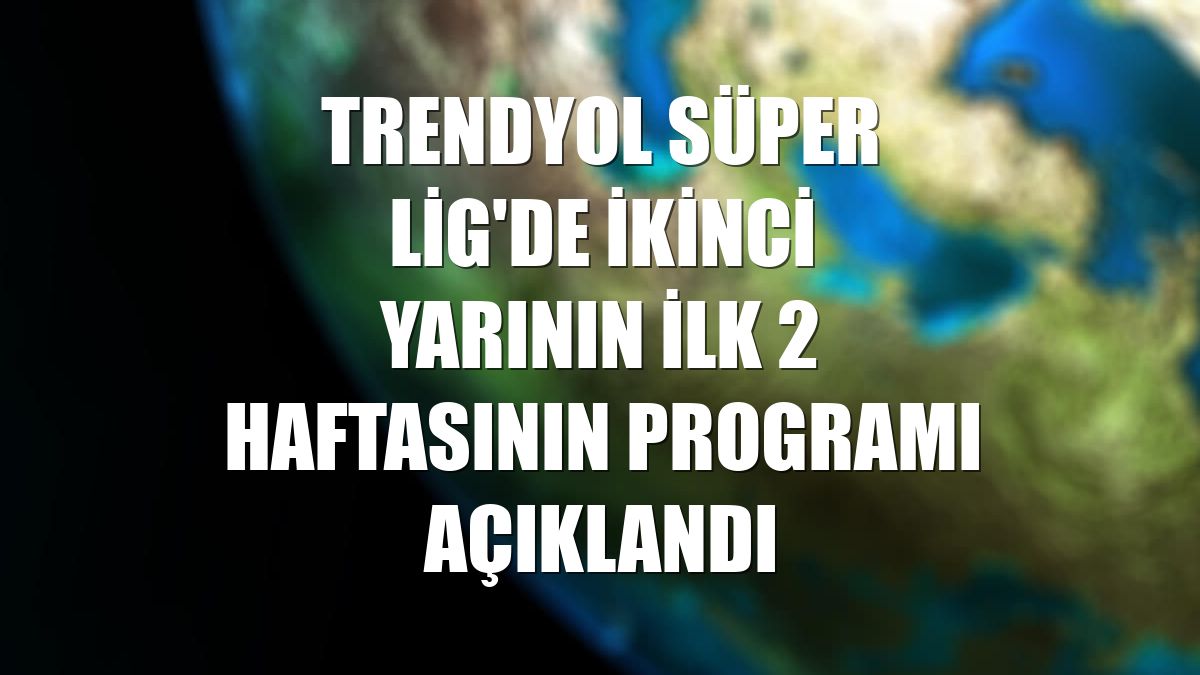 Trendyol Süper Lig'de ikinci yarının ilk 2 haftasının programı açıklandı