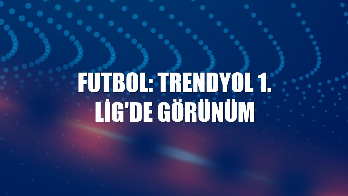 Futbol: Trendyol 1. Lig'de görünüm