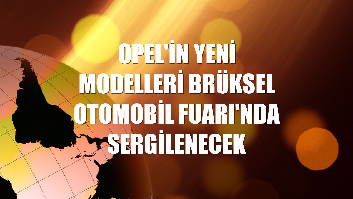 Opel'in yeni modelleri Brüksel Otomobil Fuarı'nda sergilenecek