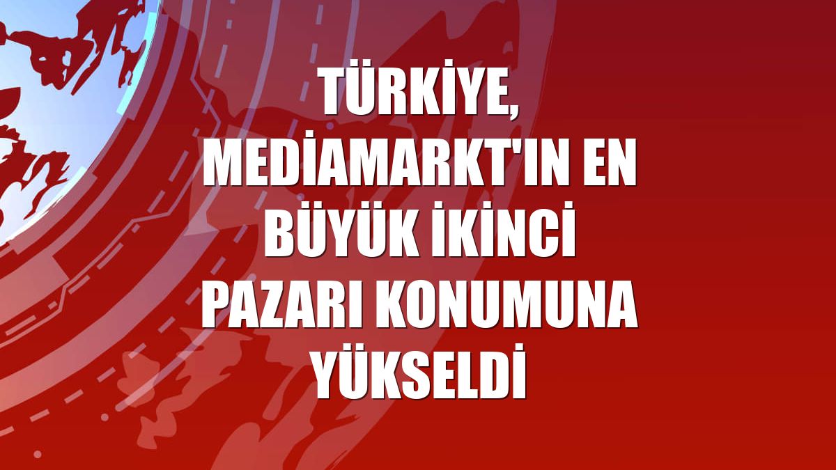 Türkiye, MediaMarkt'ın en büyük ikinci pazarı konumuna yükseldi