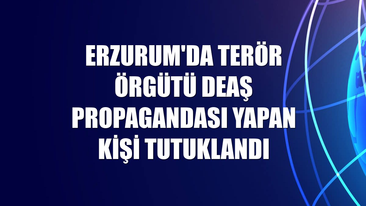 Erzurum'da terör örgütü DEAŞ propagandası yapan kişi tutuklandı