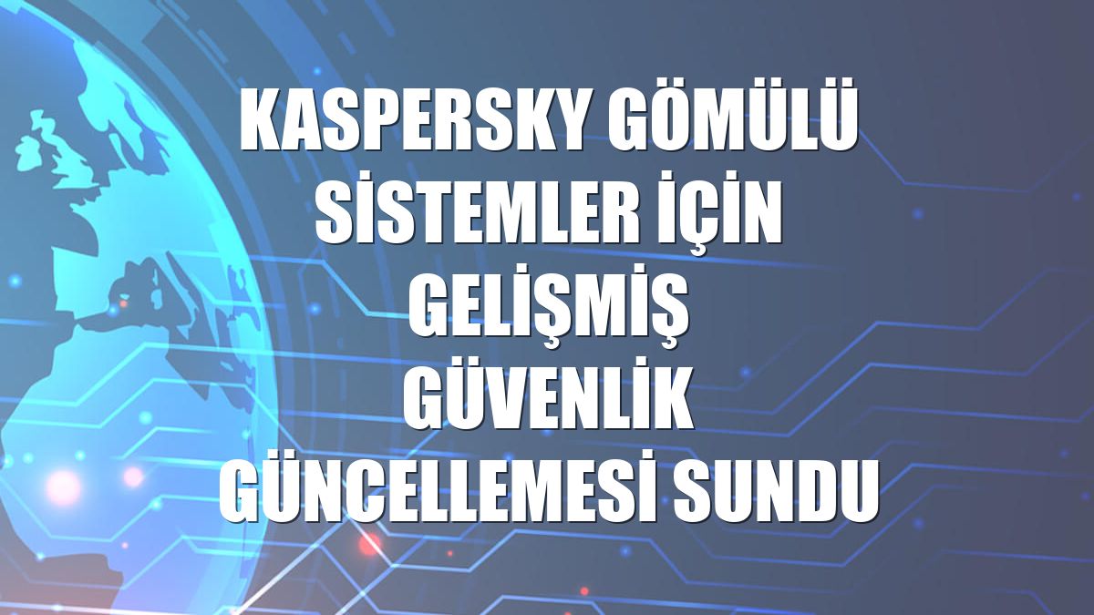 Kaspersky gömülü sistemler için gelişmiş güvenlik güncellemesi sundu
