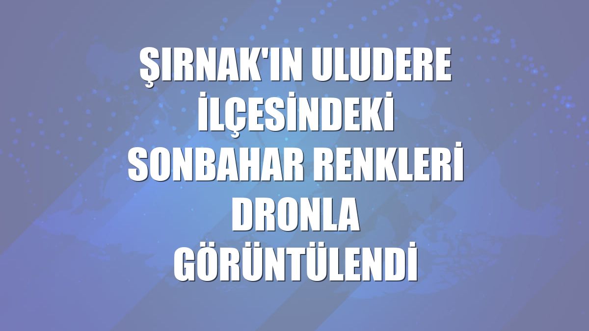 Şırnak'ın Uludere ilçesindeki sonbahar renkleri dronla görüntülendi