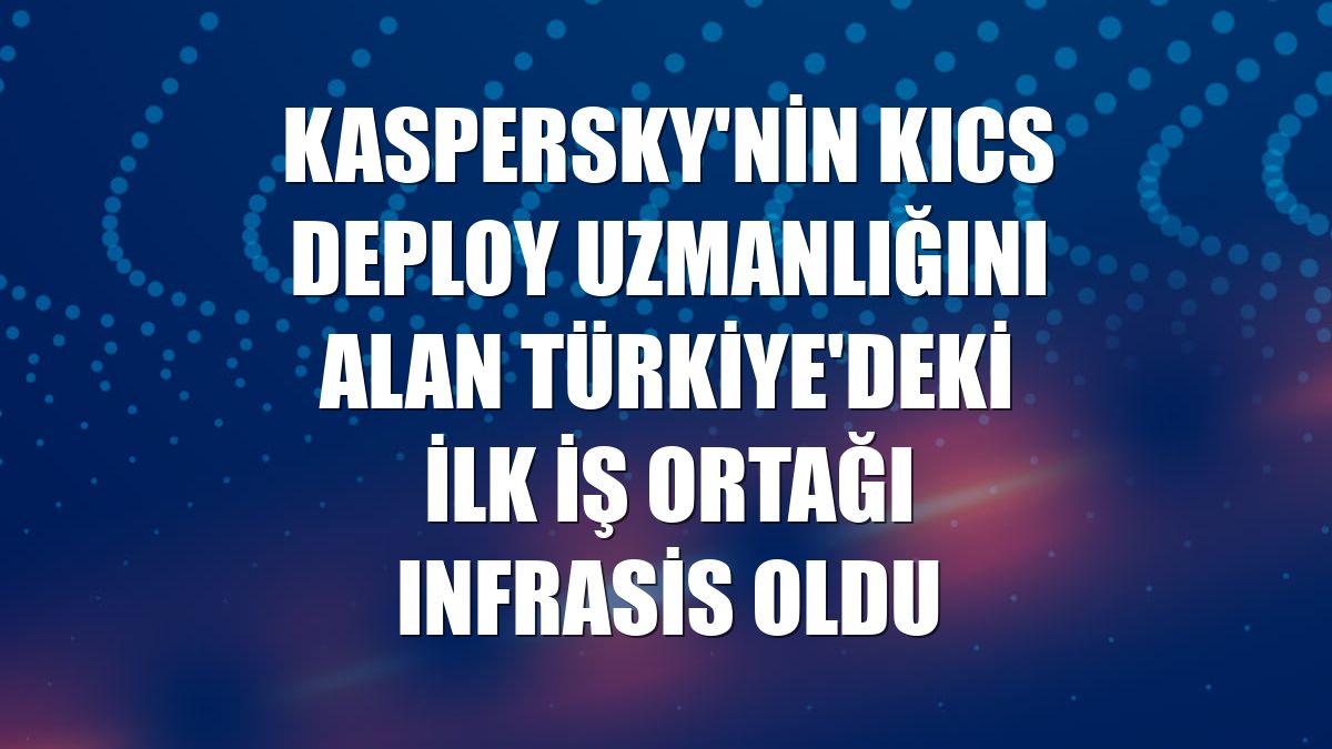Kaspersky'nin KICS Deploy uzmanlığını alan Türkiye'deki ilk iş ortağı Infrasis oldu