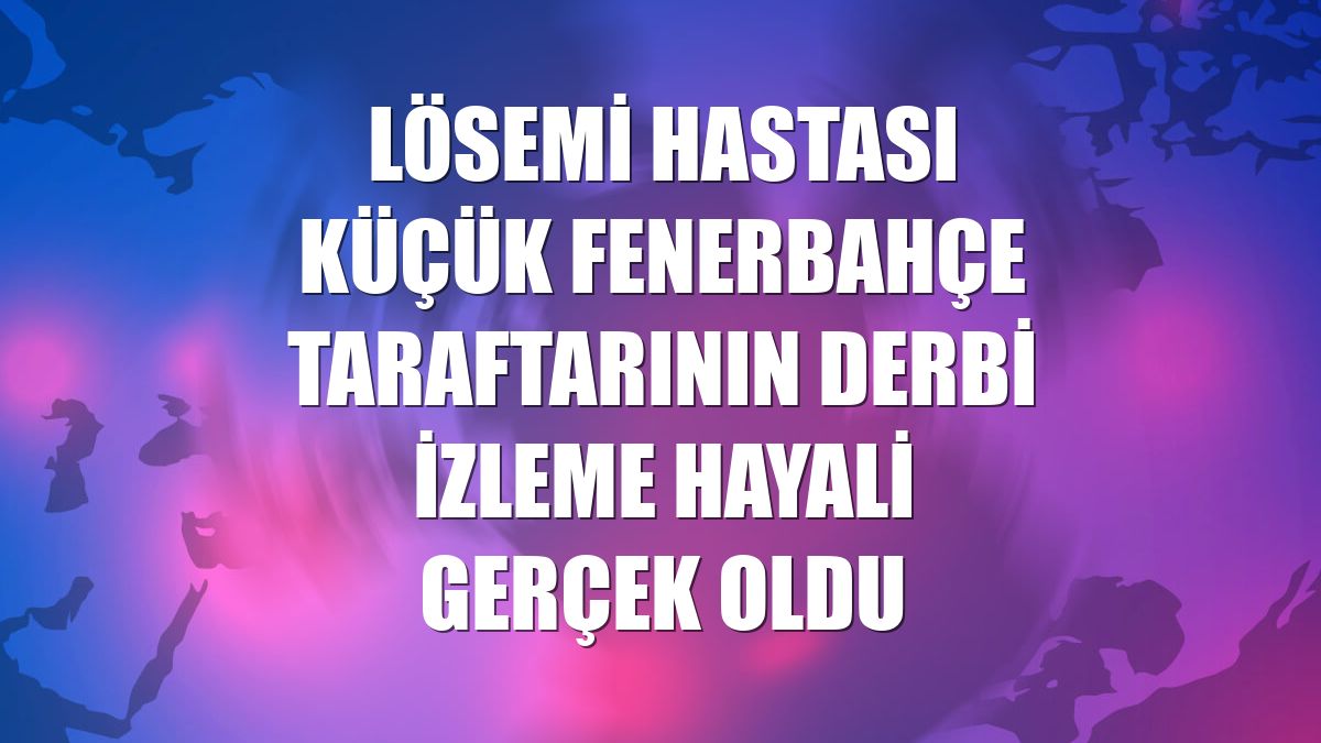 Lösemi hastası küçük Fenerbahçe taraftarının derbi izleme hayali gerçek oldu