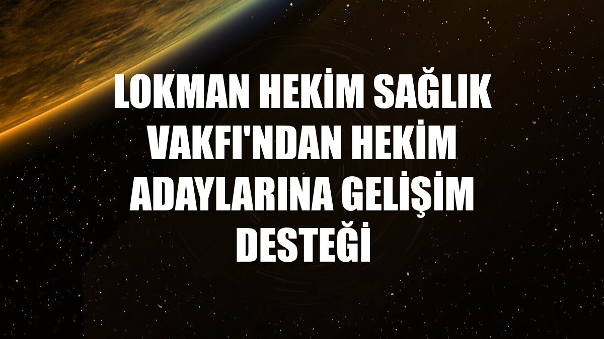 Lokman Hekim Sağlık Vakfı'ndan hekim adaylarına gelişim desteği