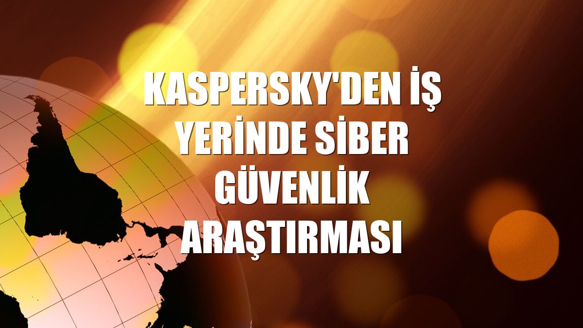 Kaspersky'den iş yerinde siber güvenlik araştırması