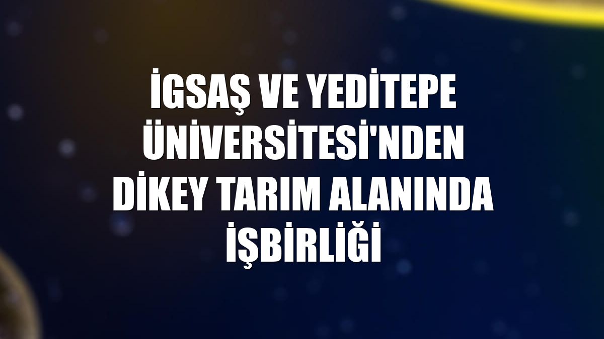 İGSAŞ ve Yeditepe Üniversitesi'nden dikey tarım alanında işbirliği
