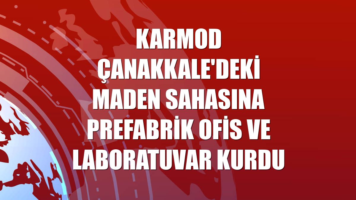 Karmod Çanakkale'deki maden sahasına prefabrik ofis ve laboratuvar kurdu