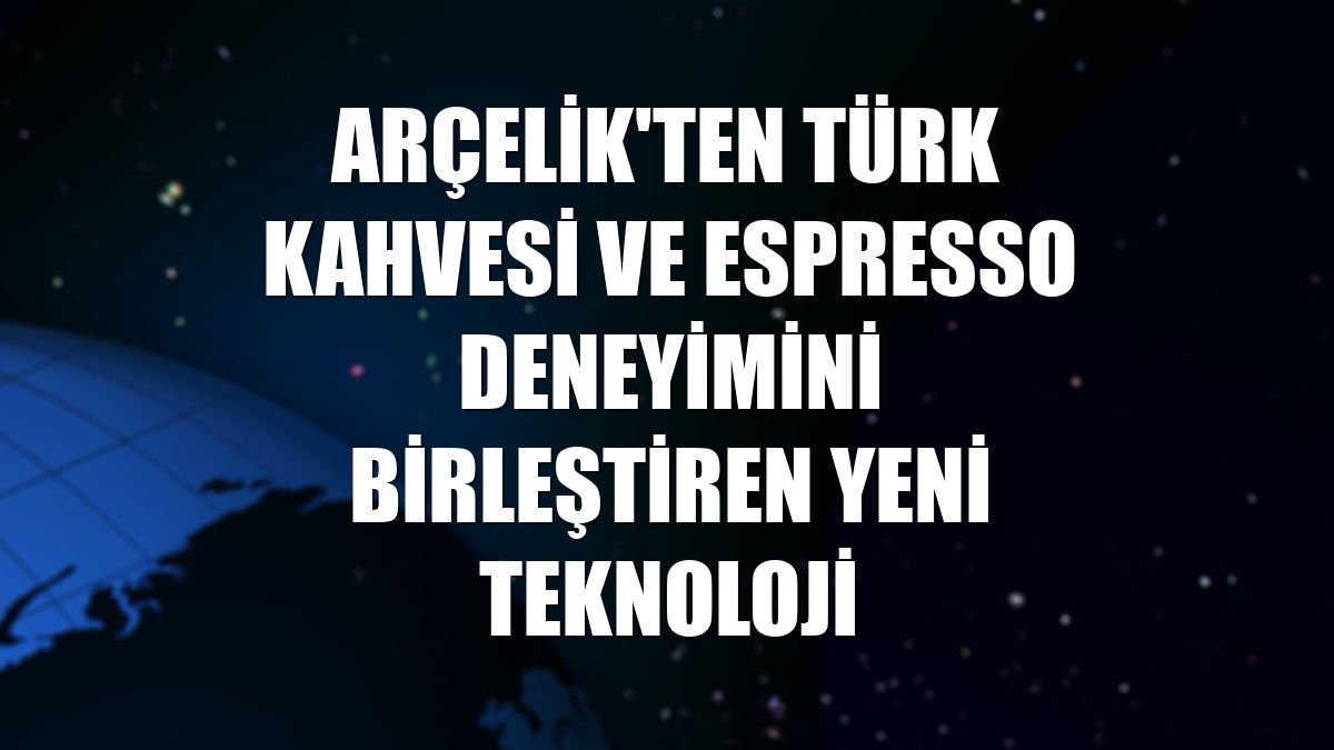 Arçelik'ten Türk kahvesi ve espresso deneyimini birleştiren yeni teknoloji