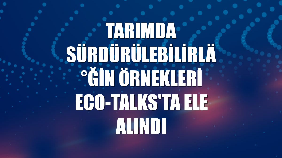 Tarımda sürdürülebilirliğin örnekleri Eco-Talks'ta ele alındı