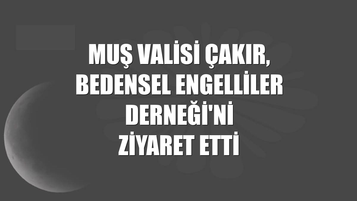 Muş Valisi Çakır, Bedensel Engelliler Derneği'ni ziyaret etti