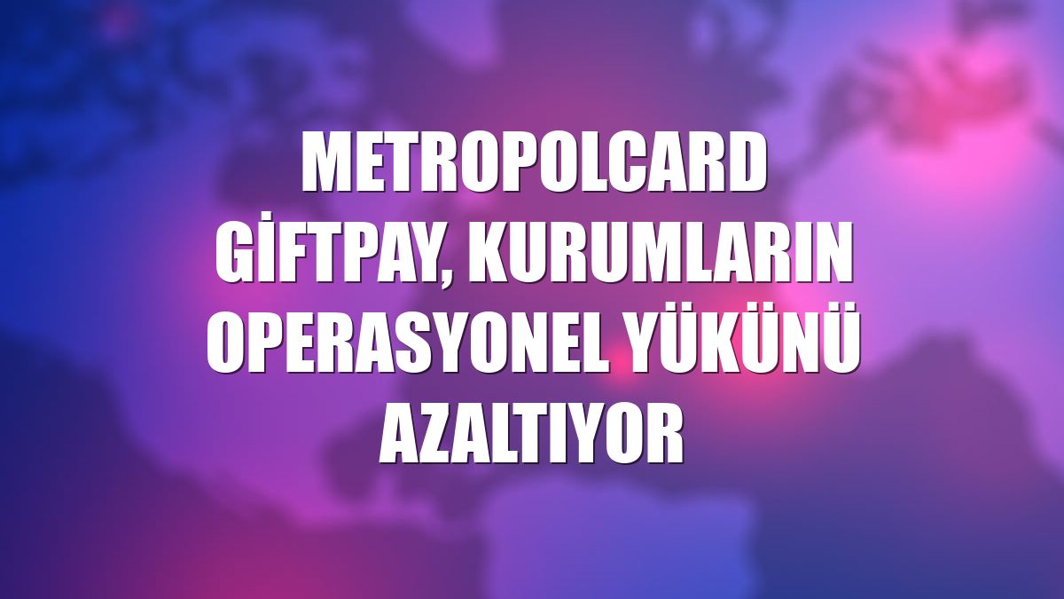 MetropolCard GiftPay, kurumların operasyonel yükünü azaltıyor