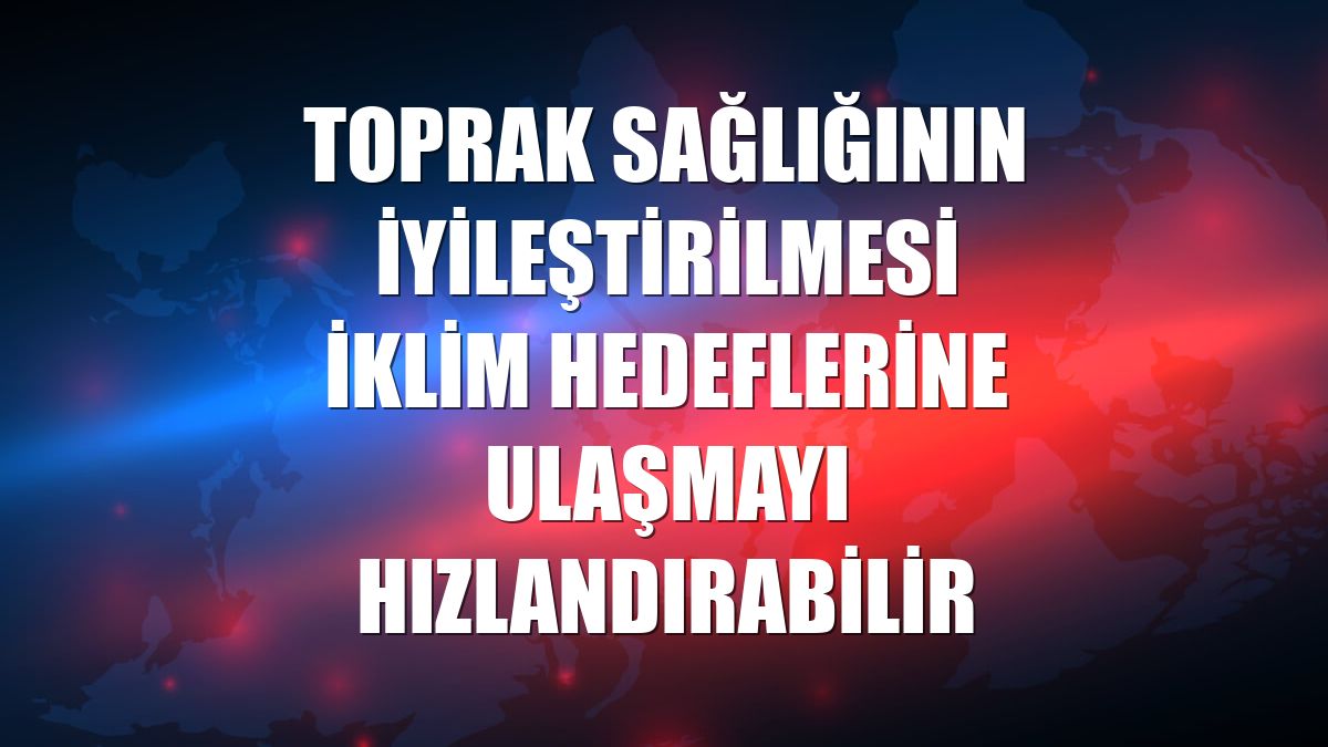 Toprak sağlığının iyileştirilmesi iklim hedeflerine ulaşmayı hızlandırabilir